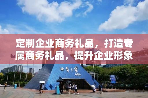 定制企业商务礼品，打造专属商务礼品，提升企业形象与品牌价值