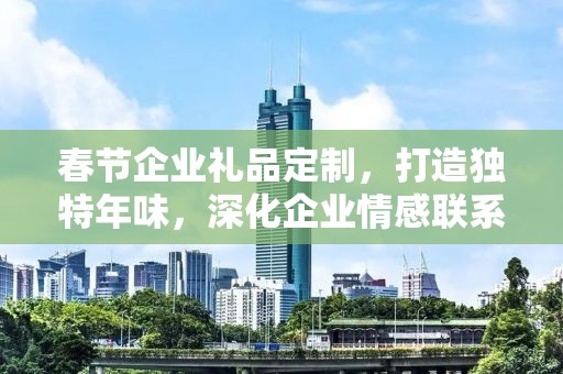 春节企业礼品定制，打造独特年味，深化企业情感联系